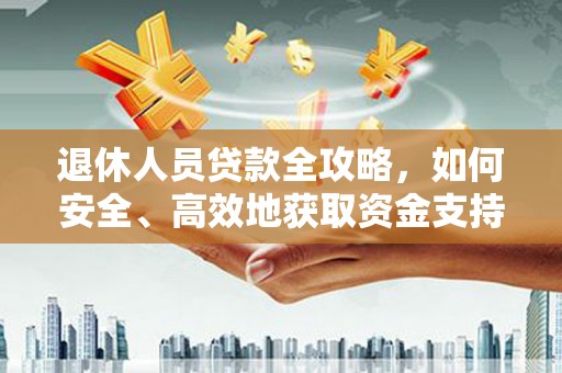 冀州退休人员贷款全攻略，如何安全、高效地获取资金支持