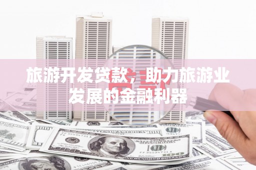 冀州旅游开发贷款，助力旅游业发展的金融利器