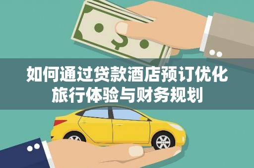 冀州如何通过贷款酒店预订优化旅行体验与财务规划