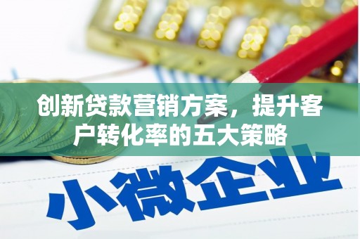 冀州创新贷款营销方案，提升客户转化率的五大策略