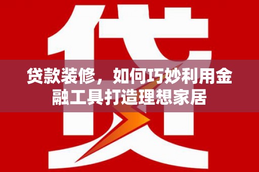 冀州贷款装修，如何巧妙利用金融工具打造理想家居