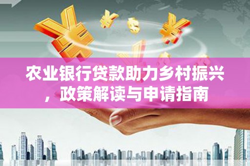冀州农业银行贷款助力乡村振兴，政策解读与申请指南