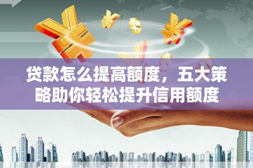 冀州贷款怎么提高额度，五大策略助你轻松提升信用额度