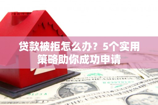 冀州贷款被拒怎么办？5个实用策略助你成功申请