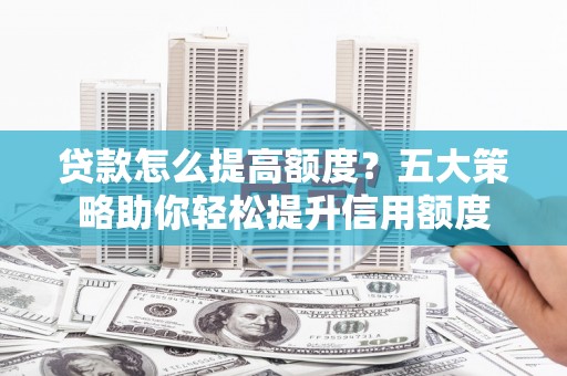 冀州贷款怎么提高额度？五大策略助你轻松提升信用额度