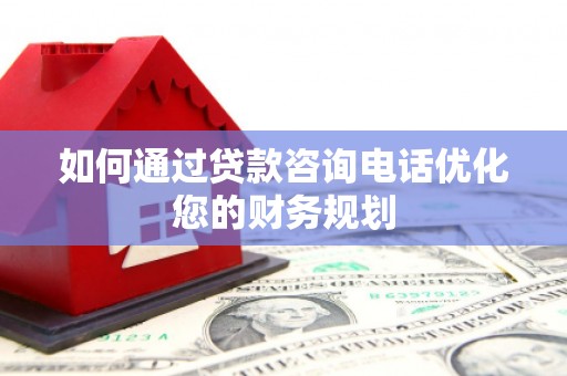冀州如何通过贷款咨询电话优化您的财务规划