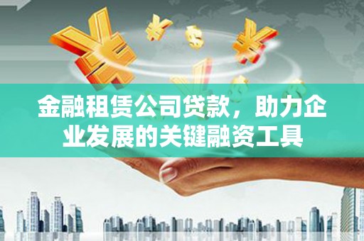 冀州金融租赁公司贷款，助力企业发展的关键融资工具