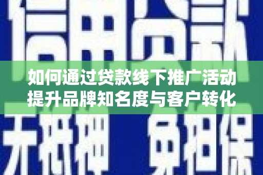 冀州如何通过贷款线下推广活动提升品牌知名度与客户转化率