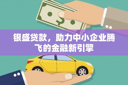 冀州银盛贷款，助力中小企业腾飞的金融新引擎
