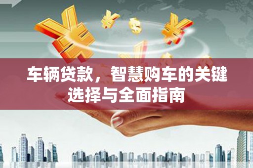 冀州车辆贷款，智慧购车的关键选择与全面指南