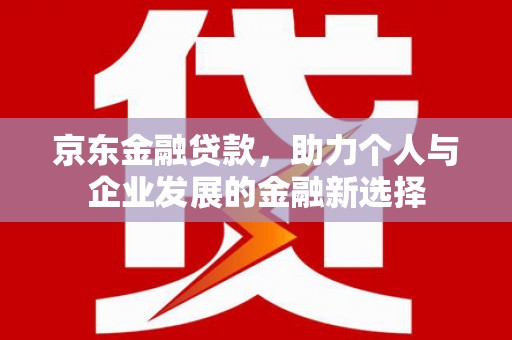 冀州京东金融贷款，助力个人与企业发展的金融新选择