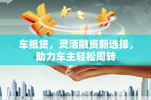 冀州车抵贷，灵活融资新选择，助力车主轻松周转