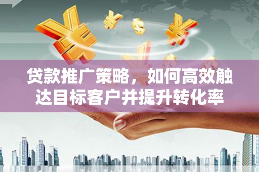 冀州贷款推广策略，如何高效触达目标客户并提升转化率