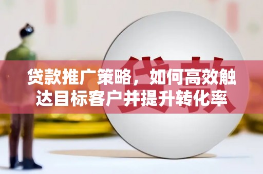 冀州贷款推广策略，如何高效触达目标客户并提升转化率