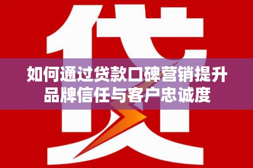 冀州如何通过贷款口碑营销提升品牌信任与客户忠诚度