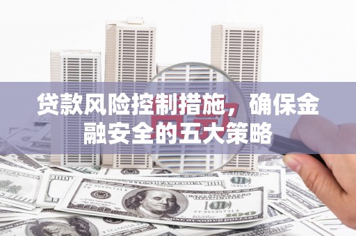 冀州贷款风险控制措施，确保金融安全的五大策略