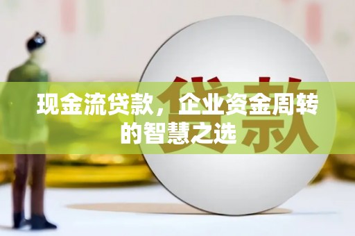 冀州现金流贷款，企业资金周转的智慧之选
