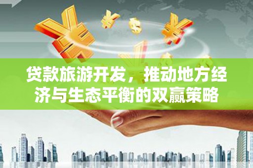 冀州贷款旅游开发，推动地方经济与生态平衡的双赢策略