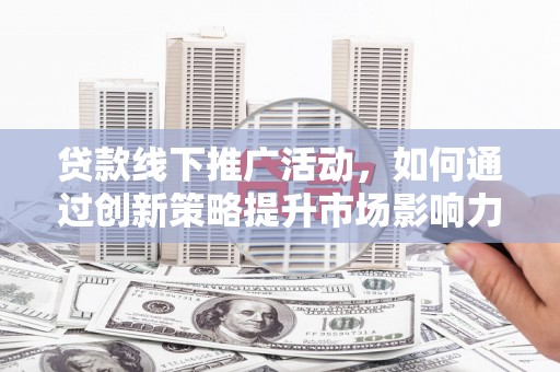 冀州贷款线下推广活动，如何通过创新策略提升市场影响力