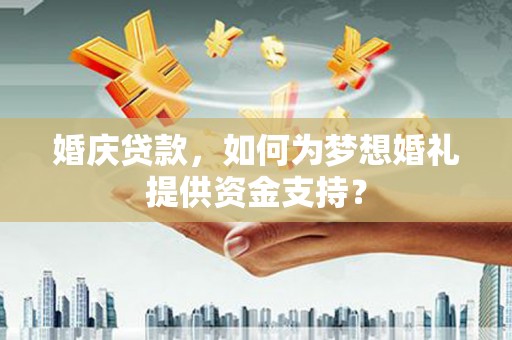 冀州婚庆贷款，如何为梦想婚礼提供资金支持？