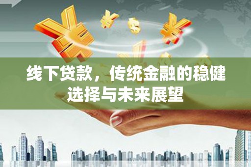 冀州线下贷款，传统金融的稳健选择与未来展望