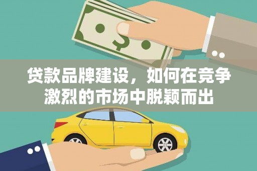 冀州贷款品牌建设，如何在竞争激烈的市场中脱颖而出