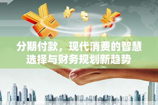 冀州分期付款，现代消费的智慧选择与财务规划新趋势