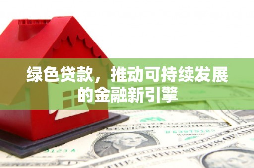 冀州绿色贷款，推动可持续发展的金融新引擎