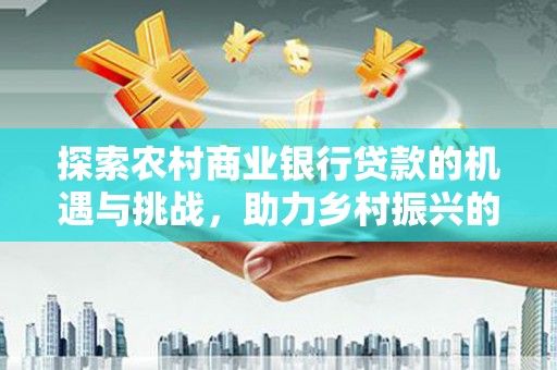 冀州探索农村商业银行贷款的机遇与挑战，助力乡村振兴的金融引擎