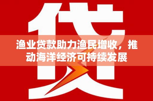 冀州渔业贷款助力渔民增收，推动海洋经济可持续发展