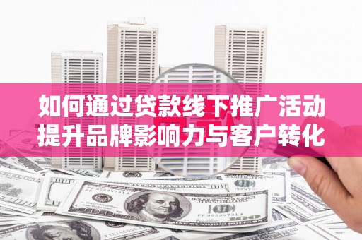 冀州如何通过贷款线下推广活动提升品牌影响力与客户转化率