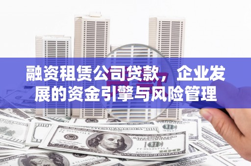 冀州融资租赁公司贷款，企业发展的资金引擎与风险管理