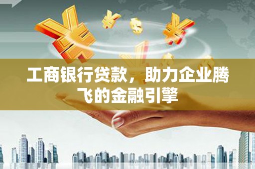 冀州工商银行贷款，助力企业腾飞的金融引擎