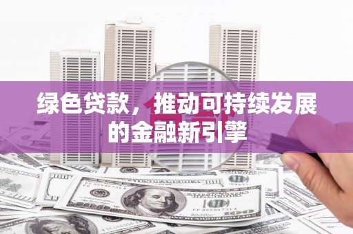 冀州绿色贷款，推动可持续发展的金融新引擎