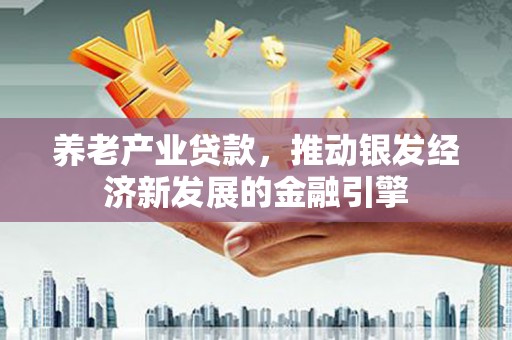 冀州养老产业贷款，推动银发经济新发展的金融引擎