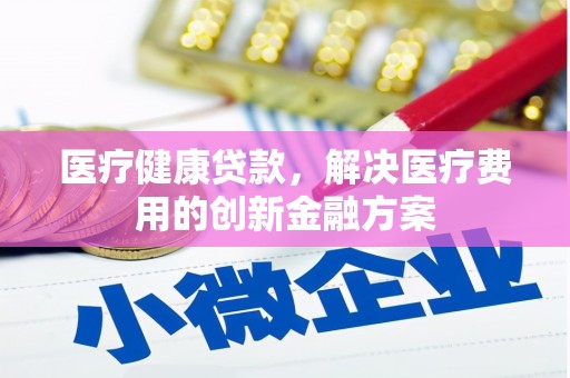 冀州医疗健康贷款，解决医疗费用的创新金融方案