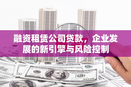 冀州融资租赁公司贷款，企业发展的新引擎与风险控制