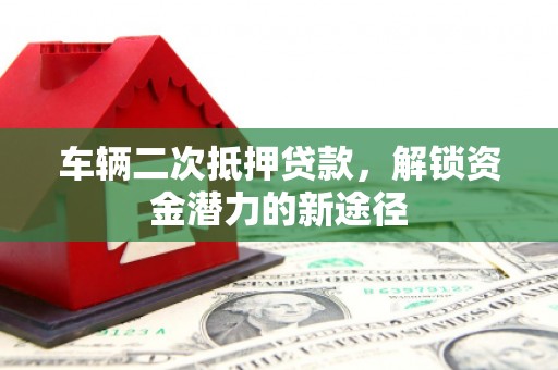 冀州车辆二次抵押贷款，解锁资金潜力的新途径