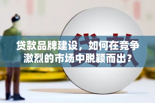 冀州贷款品牌建设，如何在竞争激烈的市场中脱颖而出？