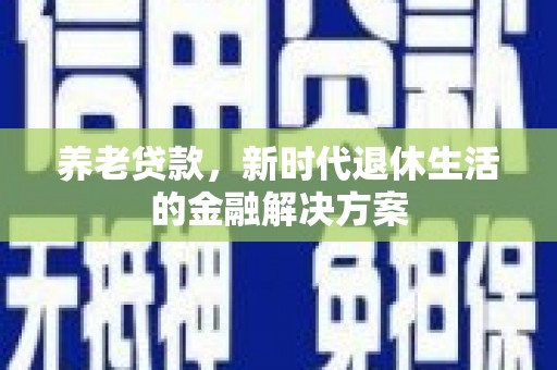 冀州养老贷款，新时代退休生活的金融解决方案