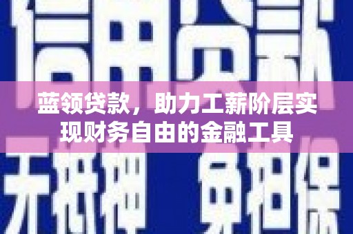 冀州蓝领贷款，助力工薪阶层实现财务自由的金融工具