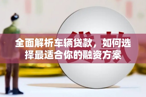 冀州全面解析车辆贷款，如何选择最适合你的融资方案