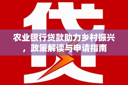 冀州农业银行贷款助力乡村振兴，政策解读与申请指南