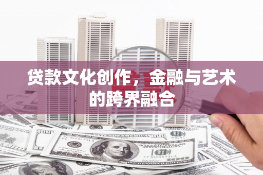 冀州贷款文化创作，金融与艺术的跨界融合