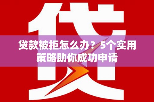 冀州贷款被拒怎么办？5个实用策略助你成功申请