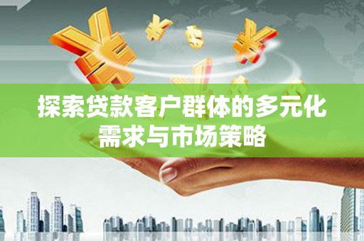 冀州探索贷款客户群体的多元化需求与市场策略