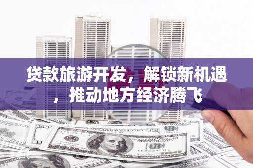 冀州贷款旅游开发，解锁新机遇，推动地方经济腾飞