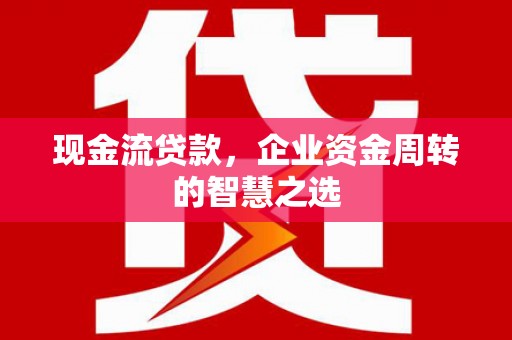 冀州现金流贷款，企业资金周转的智慧之选