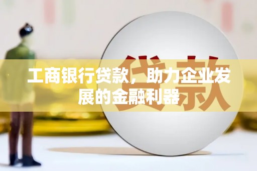 冀州工商银行贷款，助力企业发展的金融利器