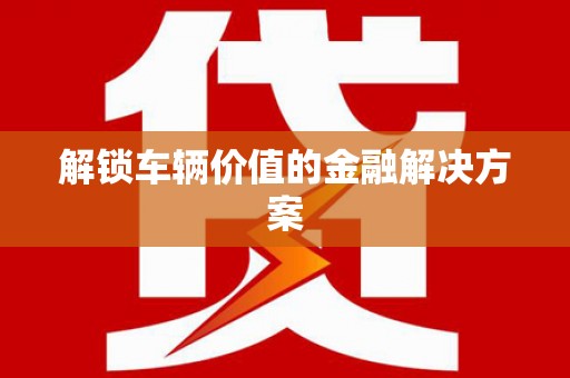 冀州解锁车辆价值的金融解决方案